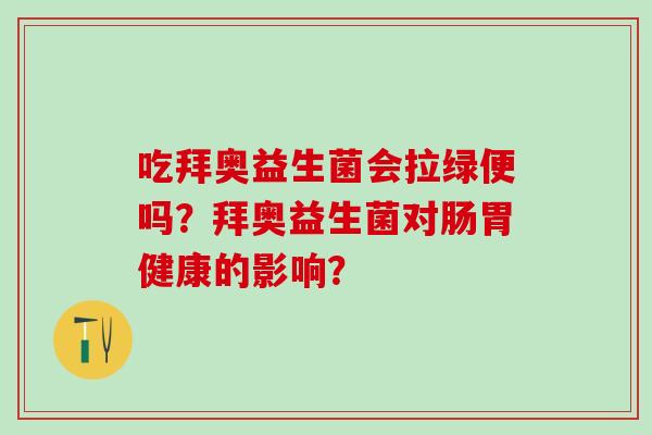吃拜奥益生菌会拉绿便吗？拜奥益生菌对肠胃健康的影响？