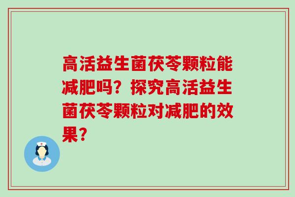 高活益生菌茯苓颗粒能减肥吗？探究高活益生菌茯苓颗粒对减肥的效果？