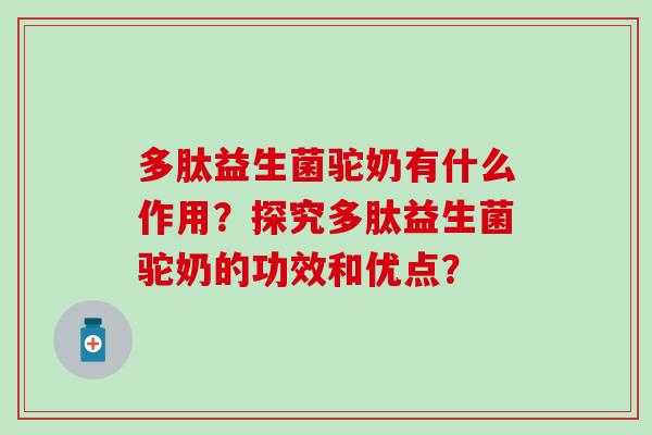多肽益生菌驼奶有什么作用？探究多肽益生菌驼奶的功效和优点？