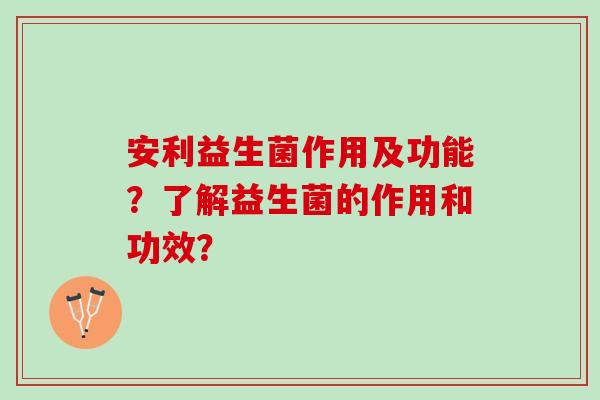 安利益生菌作用及功能？了解益生菌的作用和功效？