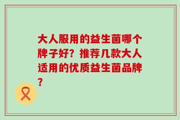 大人服用的益生菌哪个牌子好？推荐几款大人适用的优质益生菌品牌？