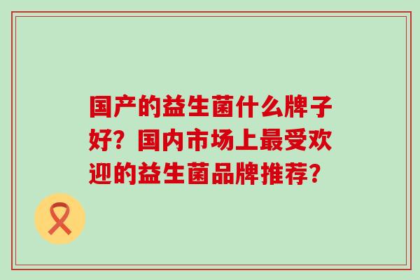 国产的益生菌什么牌子好？国内市场上最受欢迎的益生菌品牌推荐？