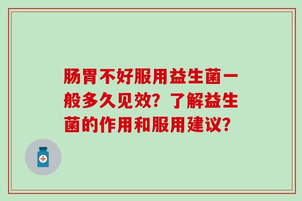 肠胃不好服用益生菌一般多久见效？了解益生菌的作用和服用建议？