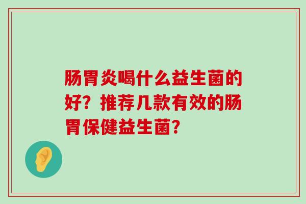 肠胃炎喝什么益生菌的好？推荐几款有效的肠胃保健益生菌？