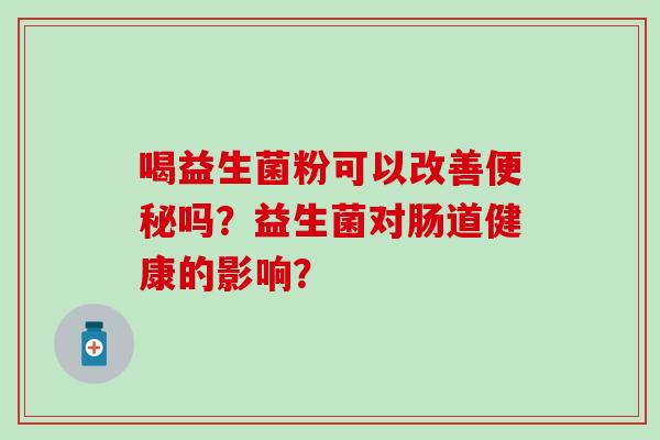 喝益生菌粉可以改善便秘吗？益生菌对肠道健康的影响？