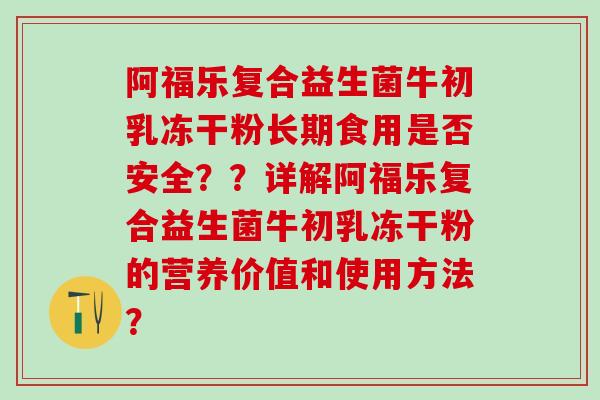 阿福乐复合益生菌牛初乳冻干粉长期食用是否安全？？详解阿福乐复合益生菌牛初乳冻干粉的营养价值和使用方法？