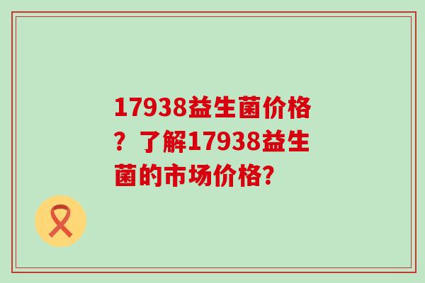 17938益生菌价格？了解17938益生菌的市场价格？