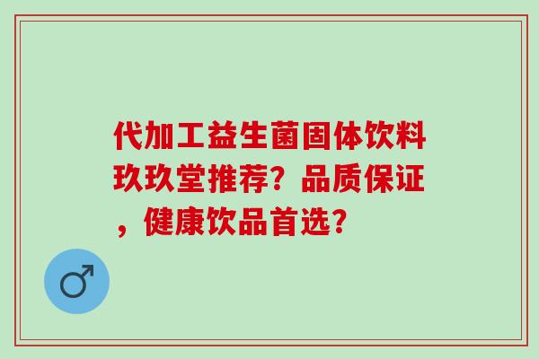 代加工益生菌固体饮料玖玖堂推荐？品质保证，健康饮品首选？