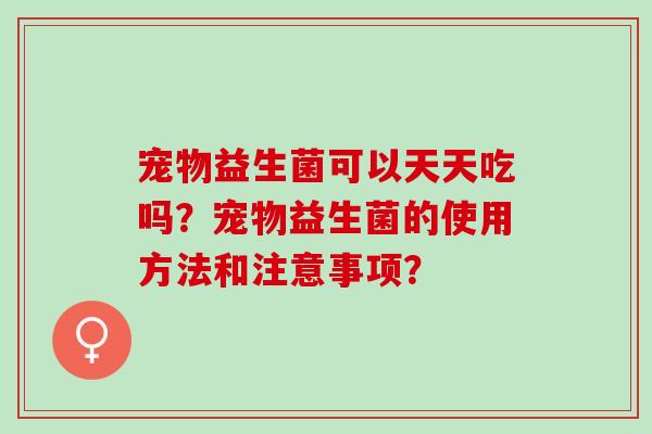 宠物益生菌可以天天吃吗？宠物益生菌的使用方法和注意事项？