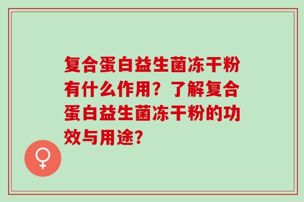 复合蛋白益生菌冻干粉有什么作用？了解复合蛋白益生菌冻干粉的功效与用途？