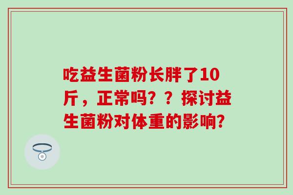 吃益生菌粉长胖了10斤，正常吗？？探讨益生菌粉对体重的影响？