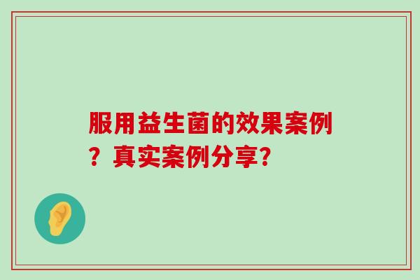服用益生菌的效果案例？真实案例分享？