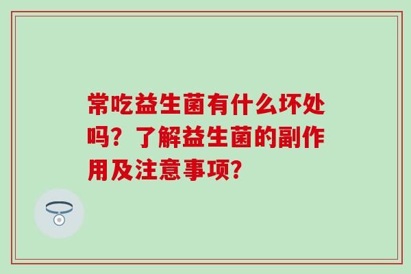 常吃益生菌有什么坏处吗？了解益生菌的副作用及注意事项？