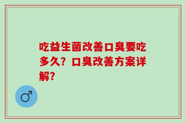 吃益生菌改善口臭要吃多久？口臭改善方案详解？