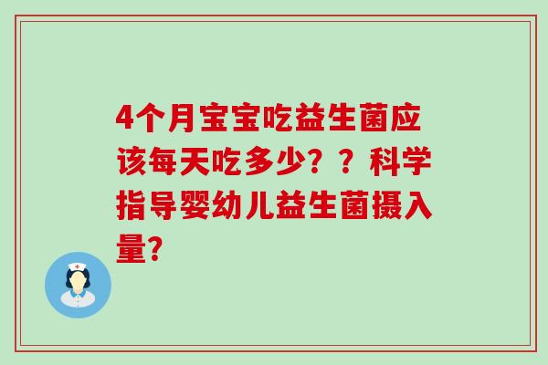 4个月宝宝吃益生菌应该每天吃多少？？科学指导婴幼儿益生菌摄入量？