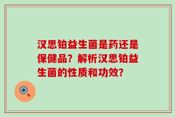 汉思铂益生菌是药还是保健品？解析汉思铂益生菌的性质和功效？