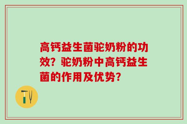高钙益生菌驼奶粉的功效？驼奶粉中高钙益生菌的作用及优势？