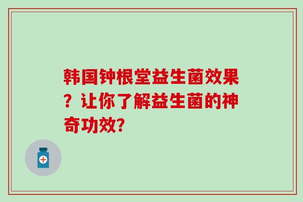 韩国钟根堂益生菌效果？让你了解益生菌的神奇功效？