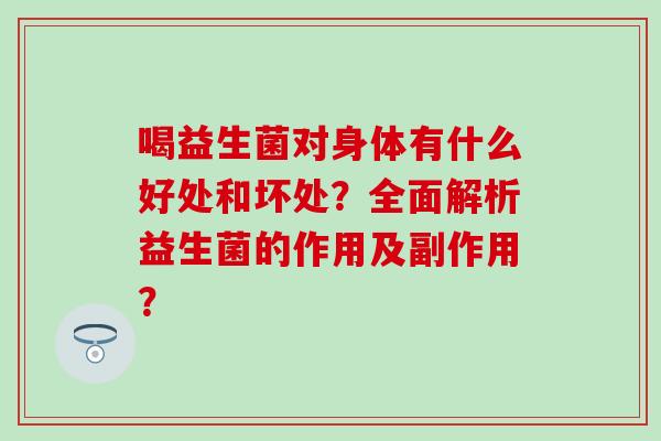 喝益生菌对身体有什么好处和坏处？全面解析益生菌的作用及副作用？