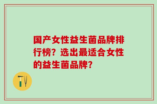 国产女性益生菌品牌排行榜？选出最适合女性的益生菌品牌？