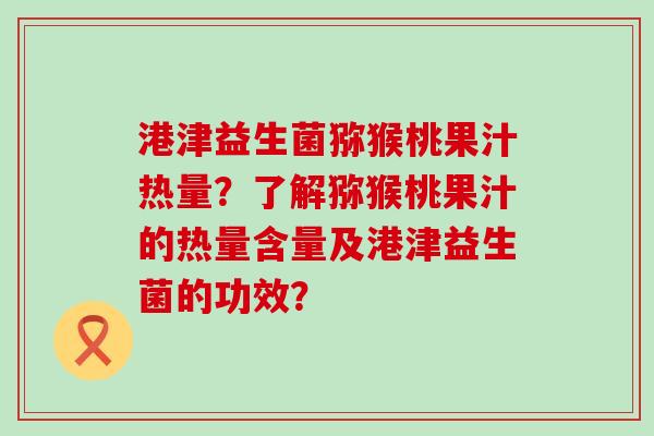 港津益生菌猕猴桃果汁热量？了解猕猴桃果汁的热量含量及港津益生菌的功效？