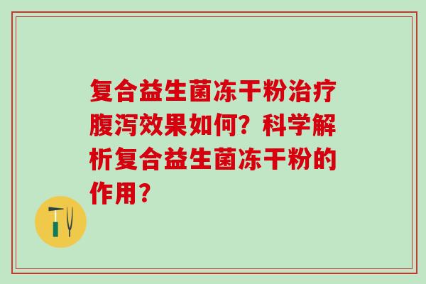 复合益生菌冻干粉治疗腹泻效果如何？科学解析复合益生菌冻干粉的作用？