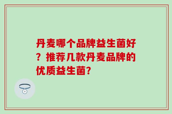 丹麦哪个品牌益生菌好？推荐几款丹麦品牌的优质益生菌？