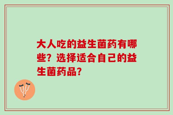 大人吃的益生菌药有哪些？选择适合自己的益生菌药品？