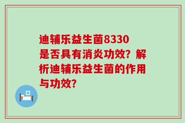 迪辅乐益生菌8330是否具有消炎功效？解析迪辅乐益生菌的作用与功效？