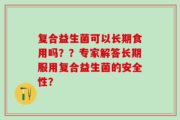 复合益生菌可以长期食用吗？？专家解答长期服用复合益生菌的安全性？