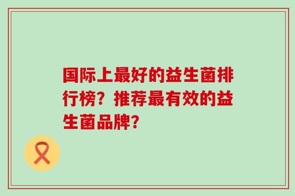 国际上最好的益生菌排行榜？推荐最有效的益生菌品牌？