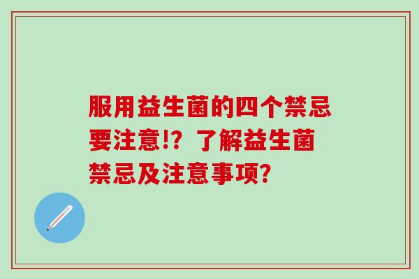服用益生菌的四个禁忌要注意!？了解益生菌禁忌及注意事项？
