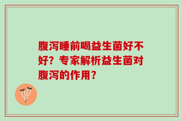 腹泻睡前喝益生菌好不好？专家解析益生菌对腹泻的作用？