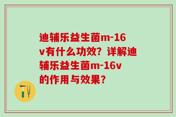 迪辅乐益生菌m-16v有什么功效？详解迪辅乐益生菌m-16v的作用与效果？