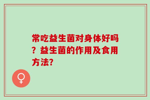 常吃益生菌对身体好吗？益生菌的作用及食用方法？