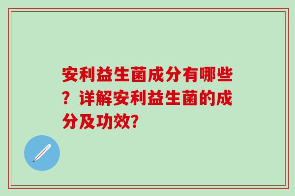 安利益生菌成分有哪些？详解安利益生菌的成分及功效？