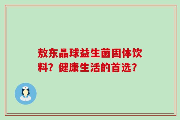 敖东晶球益生菌固体饮料？健康生活的首选？
