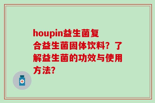 houpin益生菌复合益生菌固体饮料？了解益生菌的功效与使用方法？