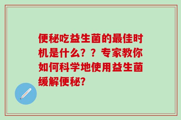 便秘吃益生菌的最佳时机是什么？？专家教你如何科学地使用益生菌缓解便秘？