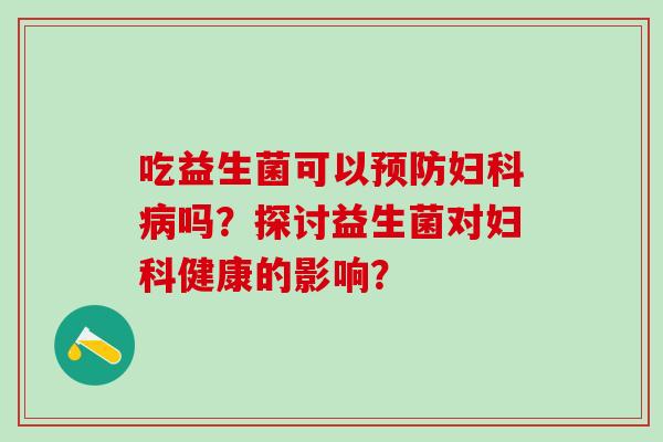吃益生菌可以预防妇科病吗？探讨益生菌对妇科健康的影响？