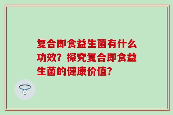 复合即食益生菌有什么功效？探究复合即食益生菌的健康价值？