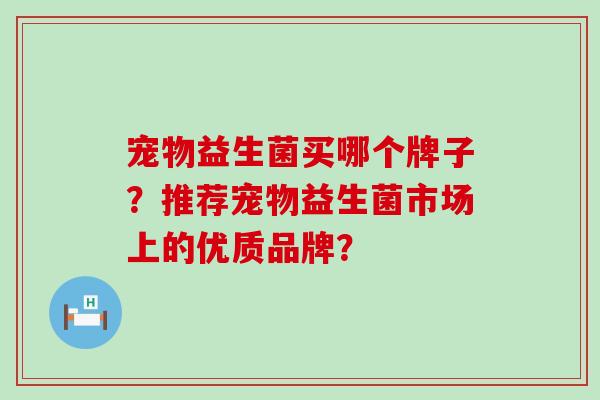 宠物益生菌买哪个牌子？推荐宠物益生菌市场上的优质品牌？