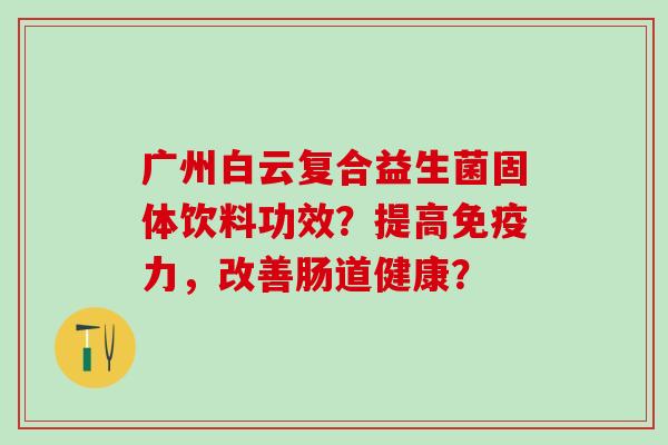 广州白云复合益生菌固体饮料功效？提高免疫力，改善肠道健康？