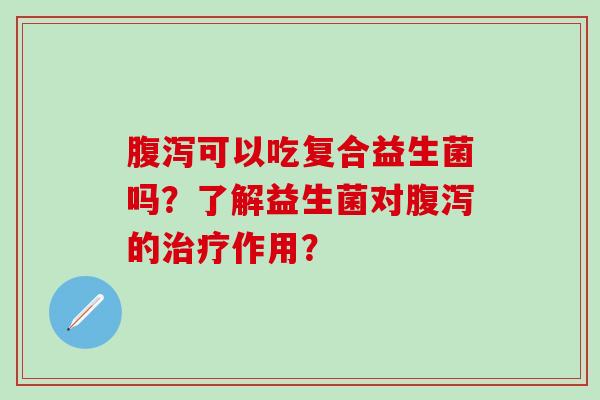 腹泻可以吃复合益生菌吗？了解益生菌对腹泻的治疗作用？