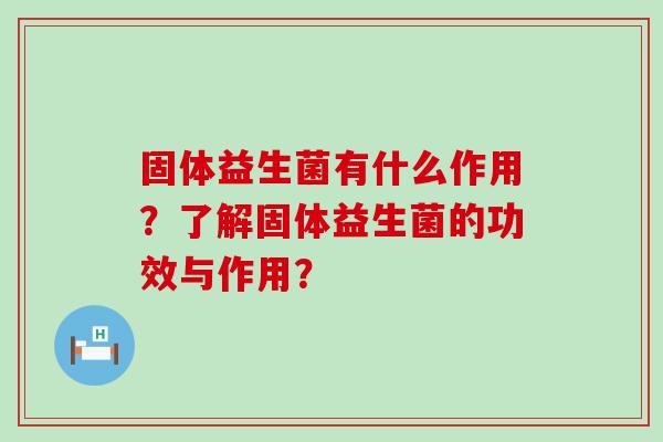 固体益生菌有什么作用？了解固体益生菌的功效与作用？