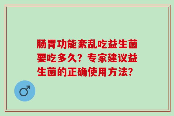 肠胃功能紊乱吃益生菌要吃多久？专家建议益生菌的正确使用方法？