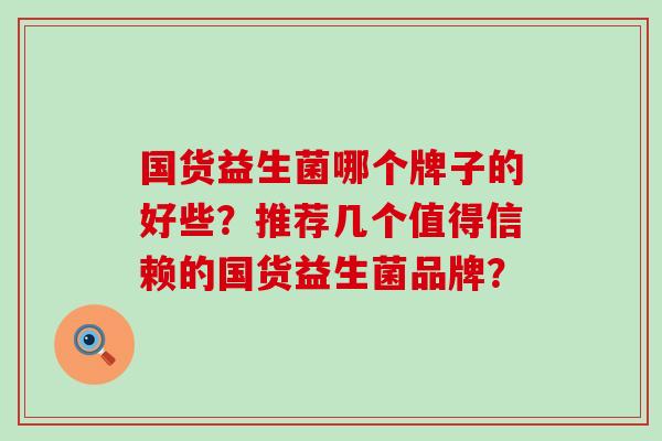 国货益生菌哪个牌子的好些？推荐几个值得信赖的国货益生菌品牌？