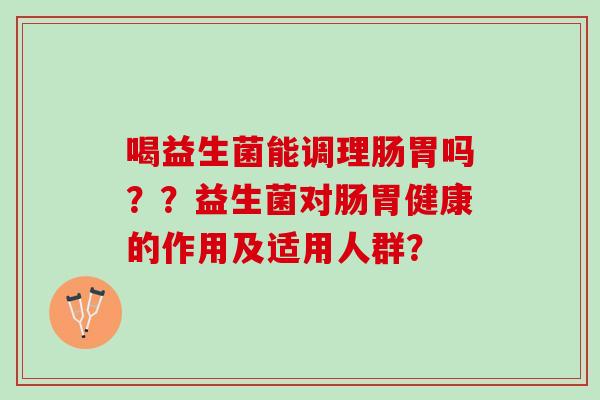 喝益生菌能调理肠胃吗？？益生菌对肠胃健康的作用及适用人群？