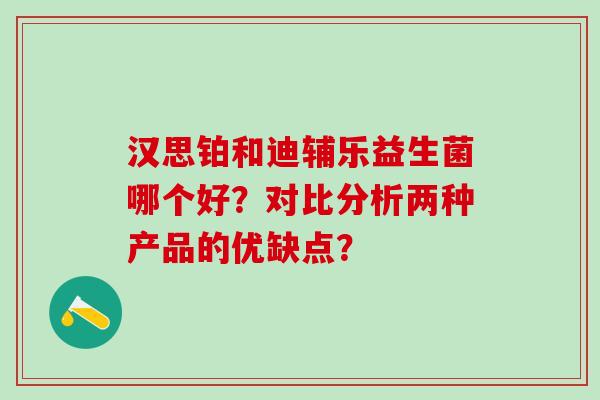 汉思铂和迪辅乐益生菌哪个好？对比分析两种产品的优缺点？
