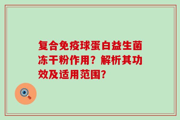 复合免疫球蛋白益生菌冻干粉作用？解析其功效及适用范围？